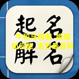 牛和马相配  婚姻如何能  走到最后吗